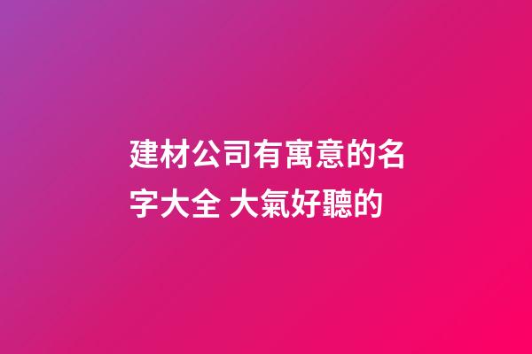 建材公司有寓意的名字大全 大氣好聽的-第1張-公司起名-玄機(jī)派